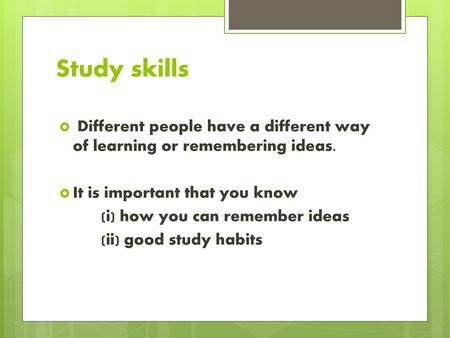 Study skills  Different people have a different way of learning or remembering ideas. It is important that you know (i) how you can remember ideas (ii)