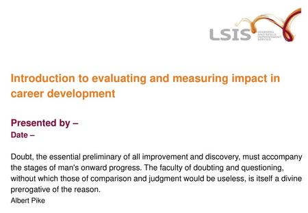 Introduction to evaluating and measuring impact in career development Presented by – Date – Doubt, the essential preliminary of all improvement and.