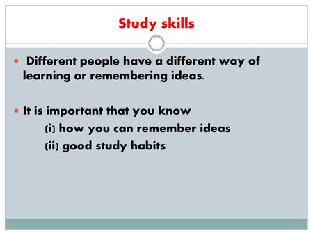 Study skills  Different people have a different way of learning or remembering ideas. It is important that you know (i) how you can remember ideas (ii)