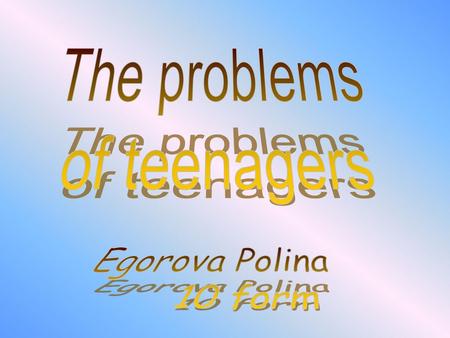The problems of teenagers Egorova Polina 10 form.