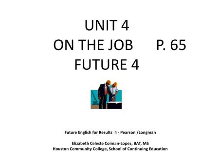 UNIT 4 ON THE JOB P. 65 FUTURE 4 Future English for Results 4 - Pearson /Longman Elizabeth Celeste Coiman-Lopez, BAT, MS Houston Community.