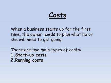 Costs When a business starts up for the first time, the owner needs to plan what he or she will need to get going. There are two main types of costs: Start-up.