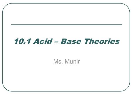 10.1 Acid – Base Theories Ms. Munir.