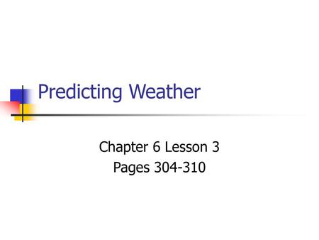 Predicting Weather Chapter 6 Lesson 3 Pages 304-310.