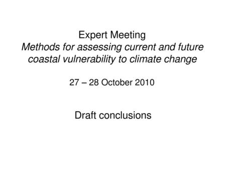 Expert Meeting Methods for assessing current and future coastal vulnerability to climate change 27 – 28 October 2010 Draft conclusions.