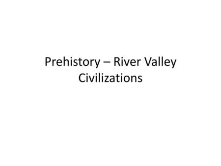 Prehistory – River Valley Civilizations