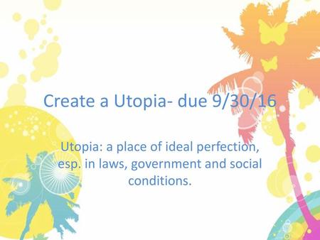 Create a Utopia- due 9/30/16 Utopia: a place of ideal perfection, esp. in laws, government and social conditions.
