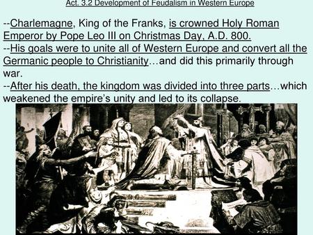 Act. 3.2 Development of Feudalism in Western Europe --Charlemagne, King of the Franks, is crowned Holy Roman Emperor by Pope Leo III on Christmas Day,