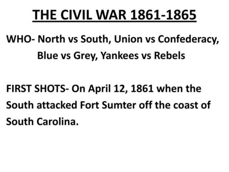 THE CIVIL WAR 1861-1865 WHO- North vs South, Union vs Confederacy, Blue vs Grey, Yankees vs Rebels FIRST SHOTS- On April 12, 1861 when the South attacked.