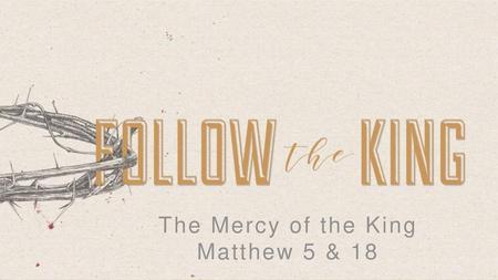 The Mercy of the King Matthew 5 & 18.