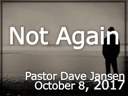 Not Again Pastor Dave Jansen October 8, 2017.