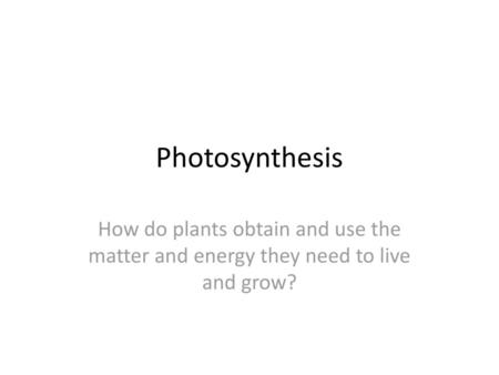 Photosynthesis How do plants obtain and use the matter and energy they need to live and grow?