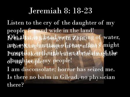 Jeremiah 8: 18-23 Listen to the cry of the daughter of my people, far and wide in the land! Is the Lord no longer in Zion, is her King no longer in her.