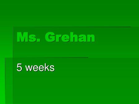 Ms. Grehan 5 weeks.