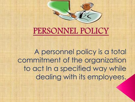 PERSONNEL POLICY A personnel policy is a total commitment of the organization to act In a specified way while dealing with its employees.