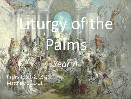 Liturgy of the Palms Year A Psalm 118:1-2, 19-29 Matthew 21:1-11.
