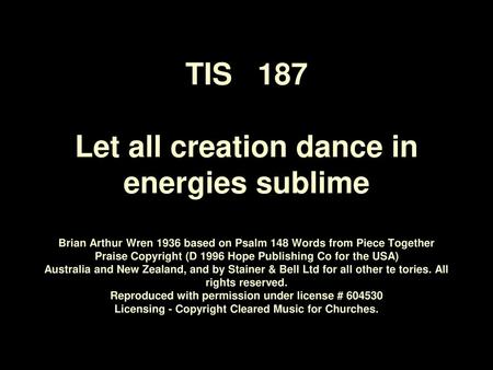 TIS 187 Let all creation dance in energies sublime Brian Arthur Wren 1936 based on Psalm 148 Words from Piece Together Praise Copyright (D 1996 Hope.