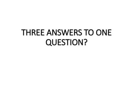 THREE ANSWERS TO ONE QUESTION?