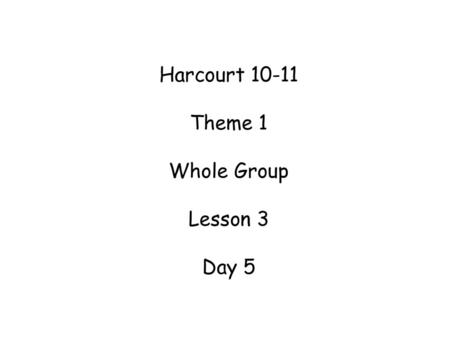 Harcourt Theme 1 Whole Group Lesson 3 Day 5 Materials needed: