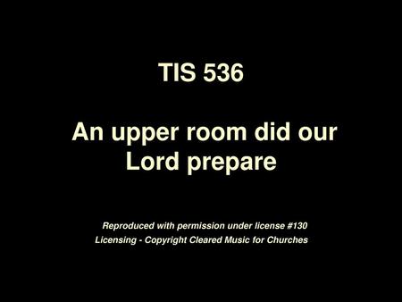TIS 536 An upper room did our Lord prepare Reproduced with permission under license #130 Licensing - Copyright Cleared Music for Churches.