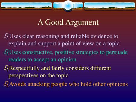 A Good Argument Uses clear reasoning and reliable evidence to explain and support a point of view on a topic Uses constructive, positive strategies to.