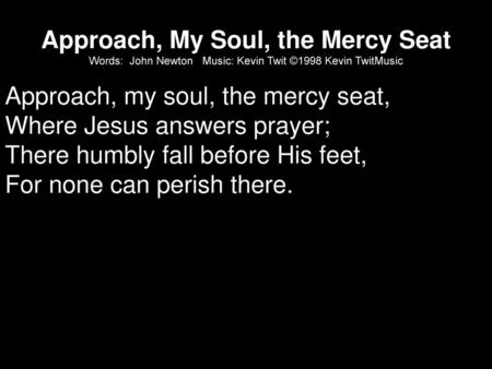 Approach, My Soul, the Mercy Seat Words: John Newton Music: Kevin Twit ©1998 Kevin TwitMusic Approach, my soul, the mercy seat, Where Jesus answers.