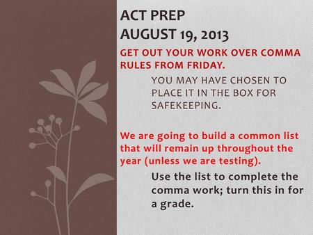 ACT Prep August 19, 2013 GET OUT YOUR WORK OVER COMMA RULES FROM FRIDAY. YOU MAY HAVE CHOSEN TO 	PLACE IT IN THE BOX FOR 	SAFEKEEPING. We are going.
