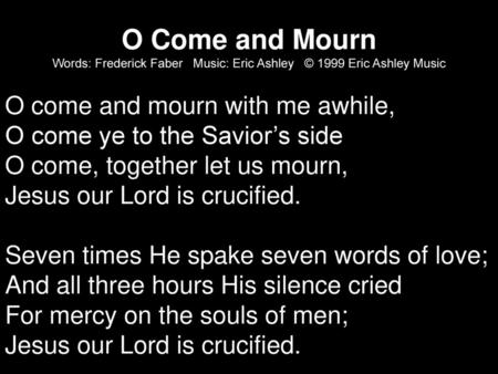 O Come and Mourn Words: Frederick Faber Music: Eric Ashley © 1999 Eric Ashley Music O come and mourn with me awhile, O come ye to the Savior’s side.