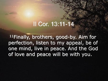 II Cor. 13:11-14 11Finally, brothers, good-by. Aim for perfection, listen to my appeal, be of one mind, live in peace. And the God of love and peace will.
