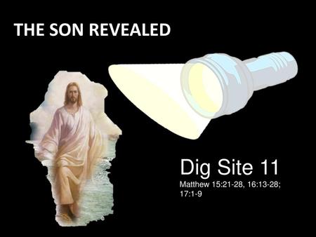 THE SON REVEALED Dig Site 11 Matthew 15:21-28, 16:13-28; 17:1-9.