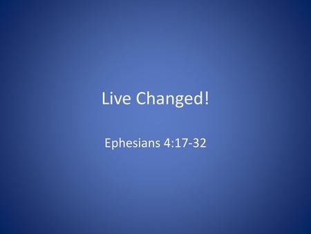 Live Changed! Ephesians 4:17-32.