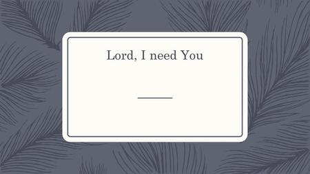 Lord, I need You.