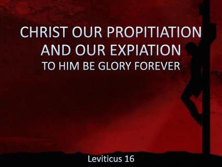 CHRIST OUR PROPITIATION AND OUR EXPIATION TO HIM BE GLORY FOREVER