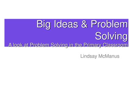 Big Ideas & Problem Solving A look at Problem Solving in the Primary Classroom Lindsay McManus.