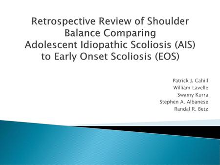 Retrospective Review of Shoulder Balance Comparing Adolescent Idiopathic Scoliosis (AIS) to Early Onset Scoliosis (EOS) Patrick J. Cahill William Lavelle.
