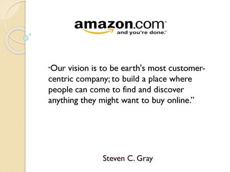 Our vision is to be earth's most customer-centric company; to build a place where people can come to find and discover anything they might want to buy.