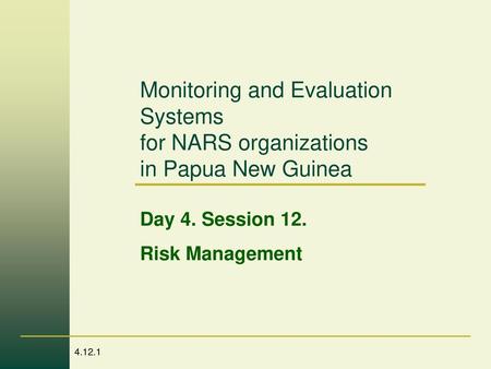 Monitoring and Evaluation Systems for NARS organizations in Papua New Guinea Day 4. Session 12. Risk Management.