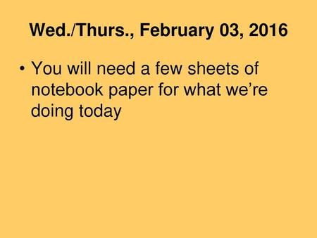 Wed./Thurs., February 03, 2016 You will need a few sheets of notebook paper for what we’re doing today.
