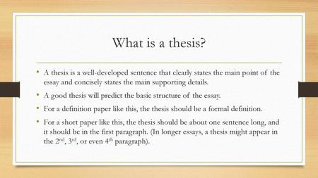 What is a thesis? A thesis is a well-developed sentence that clearly states the main point of the essay and concisely states the main supporting details.