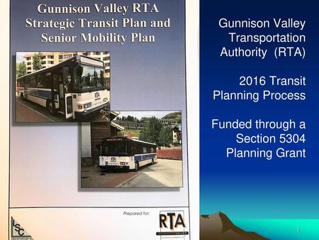 Gunnison Valley Transportation Authority (RTA) 2016 Transit Planning Process Funded through a Section 5304 Planning Grant 5/23/2018.