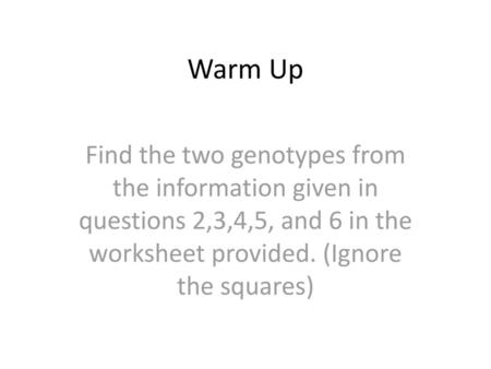 Warm Up Find the two genotypes from the information given in questions 2,3,4,5, and 6 in the worksheet provided. (Ignore the squares)