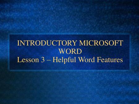 INTRODUCTORY MICROSOFT WORD Lesson 3 – Helpful Word Features