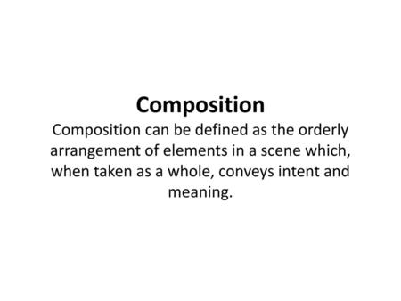 Composition Composition can be defined as the orderly arrangement of elements in a scene which, when taken as a whole, conveys intent and meaning.