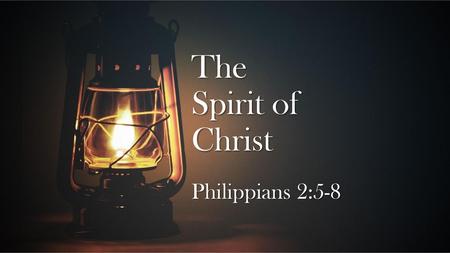 The Spirit of Christ Philippians 2:5-8.