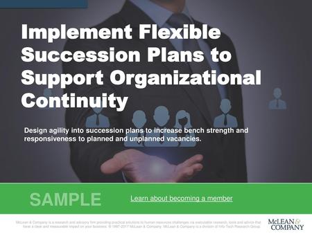 Implement Flexible Succession Plans to Support Organizational Continuity Design agility into succession plans to increase bench strength and responsiveness.
