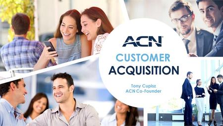 CUSTOMER ACQUISITION Tony Cupisz ACN Co-Founder.