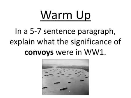 Warm Up In a 5-7 sentence paragraph, explain what the significance of convoys were in WW1.