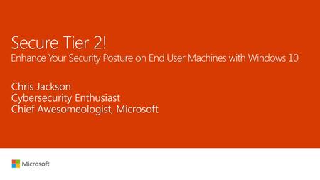 5/25/2018 2:27 PM Secure Tier 2! Enhance Your Security Posture on End User Machines with Windows 10 Chris Jackson Cybersecurity Enthusiast Chief Awesomeologist,