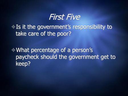 First Five Is it the government’s responsibility to take care of the poor? What percentage of a person’s paycheck should the government get to keep?