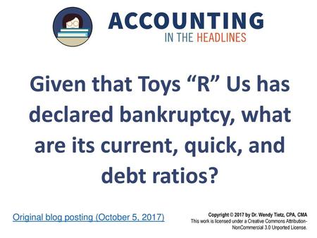 Given that Toys “R” Us has declared bankruptcy, what are its current, quick, and debt ratios? Original blog posting (October 5, 2017)